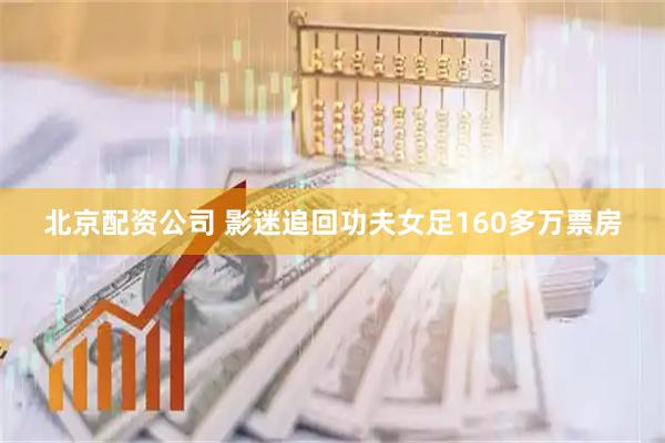 北京配资公司 影迷追回功夫女足160多万票房