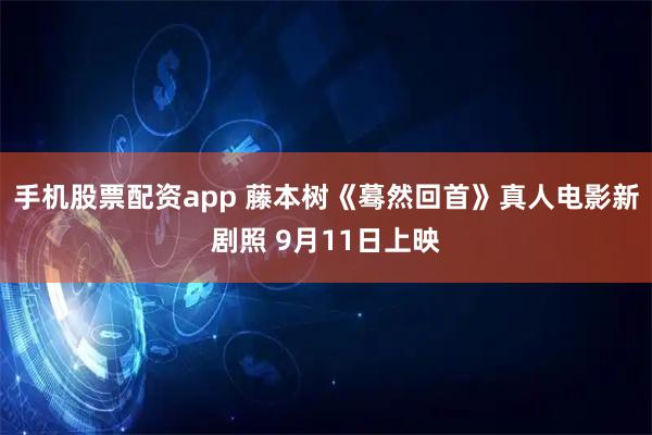 手机股票配资app 藤本树《蓦然回首》真人电影新剧照 9月11日上映